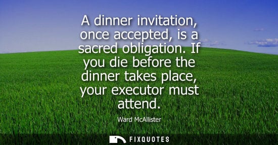 Small: A dinner invitation, once accepted, is a sacred obligation. If you die before the dinner takes place, y