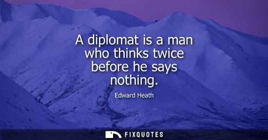 Small: A diplomat is a man who thinks twice before he says nothing