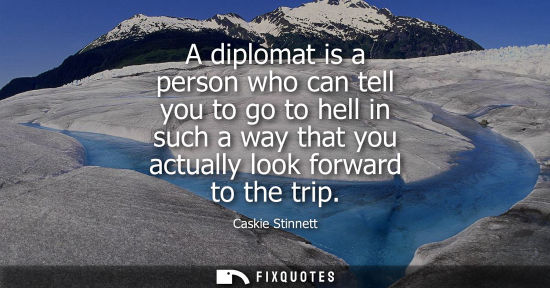 Small: A diplomat is a person who can tell you to go to hell in such a way that you actually look forward to the trip
