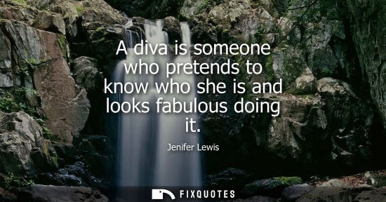 Small: A diva is someone who pretends to know who she is and looks fabulous doing it