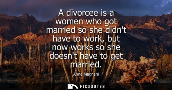 Small: A divorcee is a women who got married so she didnt have to work, but now works so she doesnt have to ge