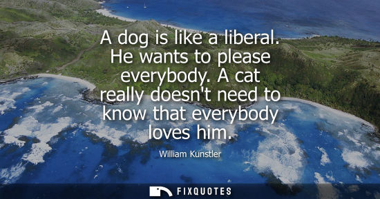 Small: A dog is like a liberal. He wants to please everybody. A cat really doesnt need to know that everybody 