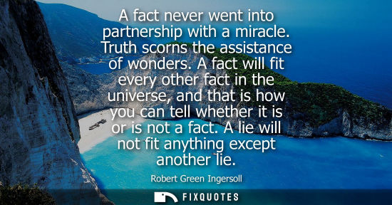 Small: A fact never went into partnership with a miracle. Truth scorns the assistance of wonders. A fact will 