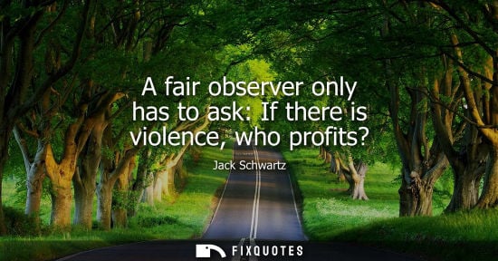 Small: A fair observer only has to ask: If there is violence, who profits?