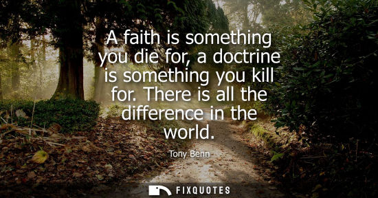 Small: A faith is something you die for, a doctrine is something you kill for. There is all the difference in 
