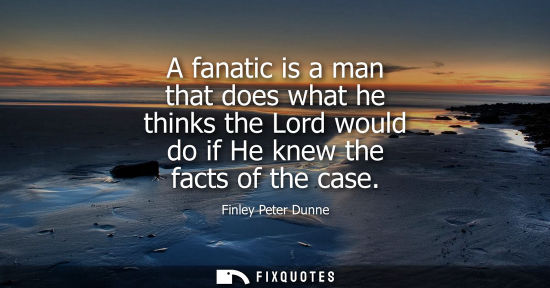 Small: A fanatic is a man that does what he thinks the Lord would do if He knew the facts of the case