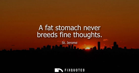 Small: A fat stomach never breeds fine thoughts