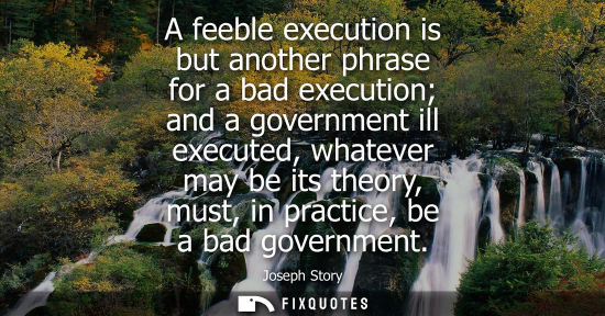 Small: A feeble execution is but another phrase for a bad execution and a government ill executed, whatever ma