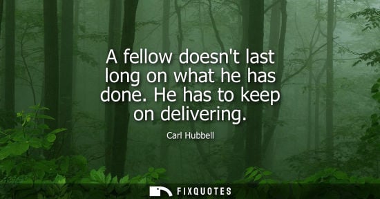 Small: A fellow doesnt last long on what he has done. He has to keep on delivering