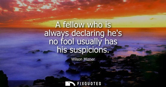 Small: A fellow who is always declaring hes no fool usually has his suspicions
