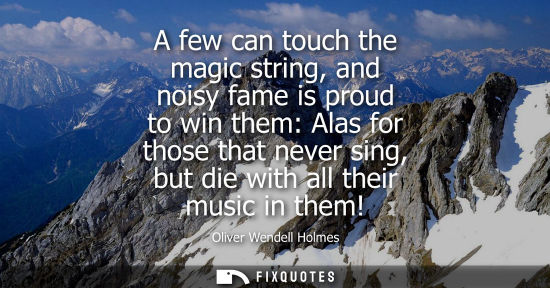 Small: A few can touch the magic string, and noisy fame is proud to win them: Alas for those that never sing, but die