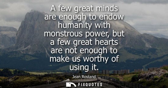 Small: A few great minds are enough to endow humanity with monstrous power, but a few great hearts are not eno