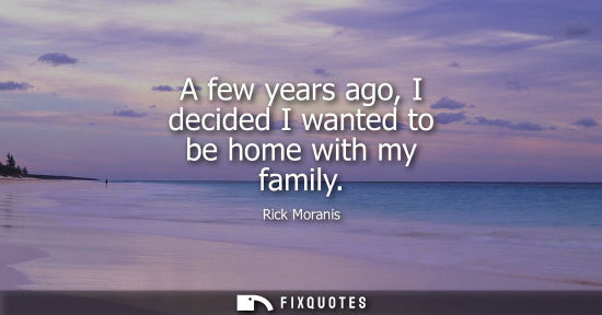 Small: A few years ago, I decided I wanted to be home with my family