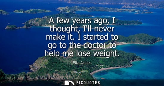 Small: A few years ago, I thought, Ill never make it. I started to go to the doctor to help me lose weight