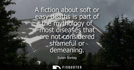 Small: A fiction about soft or easy deaths is part of the mythology of most diseases that are not considered s