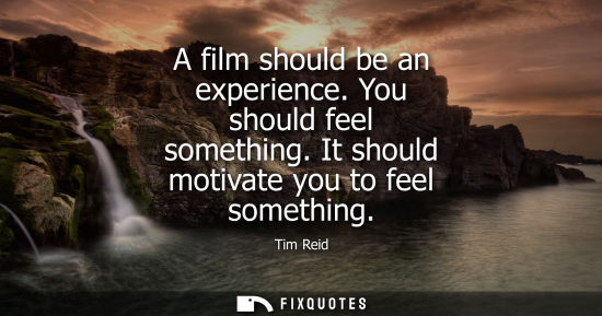 Small: A film should be an experience. You should feel something. It should motivate you to feel something