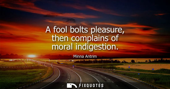 Small: A fool bolts pleasure, then complains of moral indigestion