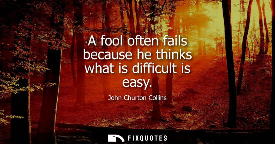 Small: A fool often fails because he thinks what is difficult is easy