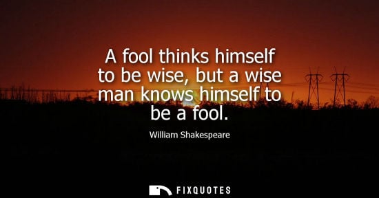 Small: A fool thinks himself to be wise, but a wise man knows himself to be a fool