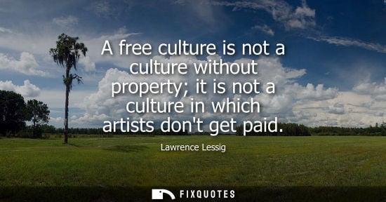 Small: A free culture is not a culture without property it is not a culture in which artists dont get paid