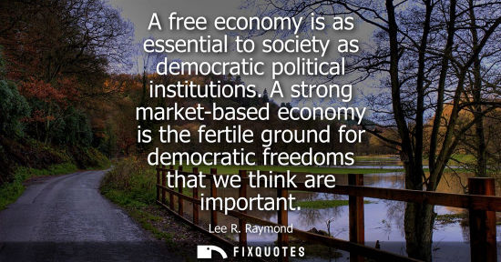 Small: A free economy is as essential to society as democratic political institutions. A strong market-based e