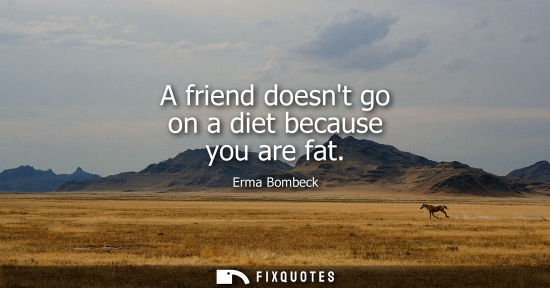 Small: A friend doesnt go on a diet because you are fat
