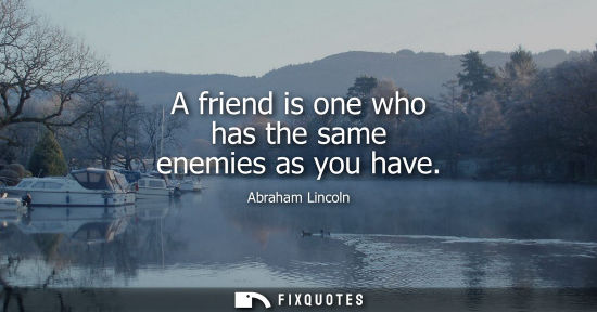 Small: A friend is one who has the same enemies as you have
