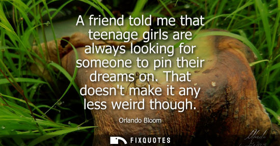 Small: A friend told me that teenage girls are always looking for someone to pin their dreams on. That doesnt 