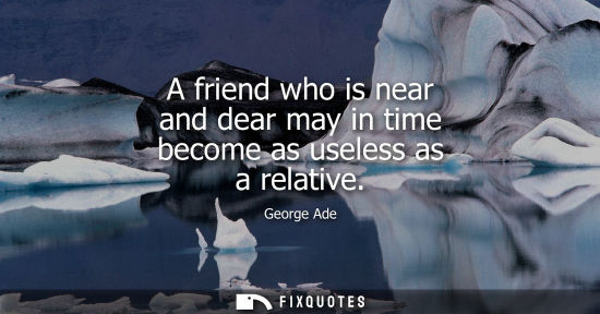 Small: A friend who is near and dear may in time become as useless as a relative