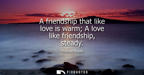 Small: A friendship that like love is warm A love like friendship, steady