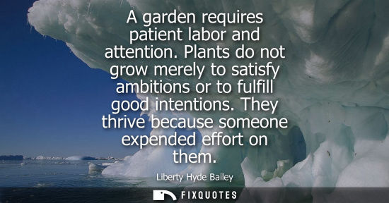 Small: A garden requires patient labor and attention. Plants do not grow merely to satisfy ambitions or to ful