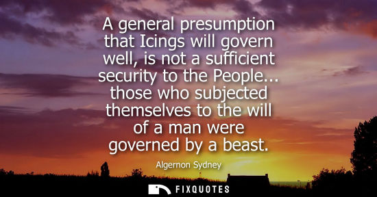 Small: A general presumption that Icings will govern well, is not a sufficient security to the People...
