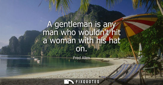 Small: A gentleman is any man who wouldnt hit a woman with his hat on