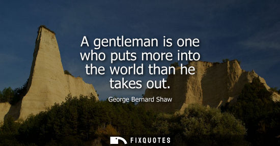 Small: A gentleman is one who puts more into the world than he takes out