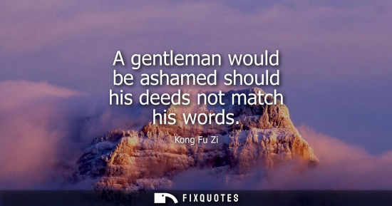 Small: A gentleman would be ashamed should his deeds not match his words