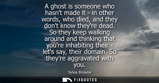 Small: A ghost is someone who hasnt made it - in other words, who died, and they dont know theyre dead.