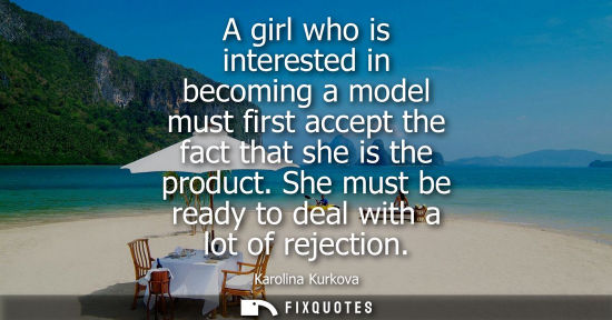 Small: A girl who is interested in becoming a model must first accept the fact that she is the product. She mu