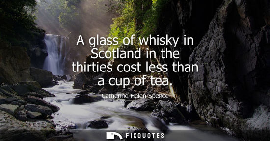 Small: A glass of whisky in Scotland in the thirties cost less than a cup of tea