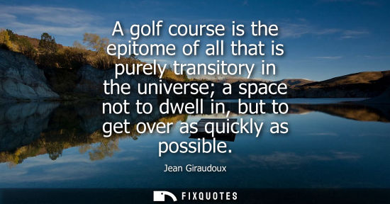 Small: A golf course is the epitome of all that is purely transitory in the universe a space not to dwell in, but to 