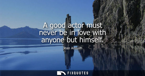 Small: A good actor must never be in love with anyone but himself