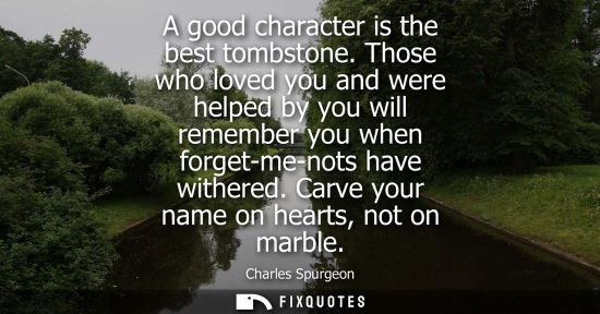 Small: A good character is the best tombstone. Those who loved you and were helped by you will remember you wh