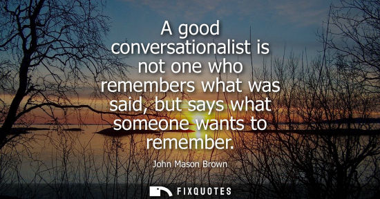 Small: A good conversationalist is not one who remembers what was said, but says what someone wants to remembe