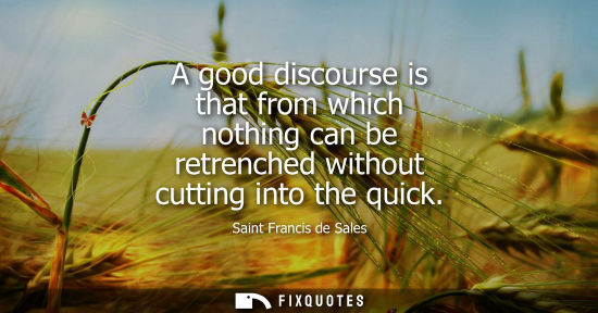 Small: A good discourse is that from which nothing can be retrenched without cutting into the quick