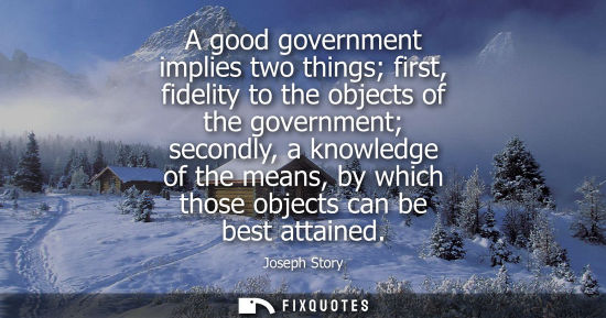 Small: A good government implies two things first, fidelity to the objects of the government secondly, a knowl
