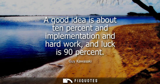 Small: A good idea is about ten percent and implementation and hard work, and luck is 90 percent