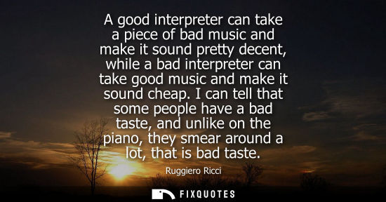 Small: A good interpreter can take a piece of bad music and make it sound pretty decent, while a bad interpret