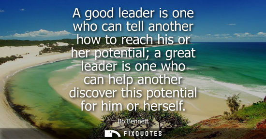 Small: A good leader is one who can tell another how to reach his or her potential a great leader is one who c