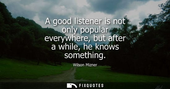 Small: A good listener is not only popular everywhere, but after a while, he knows something