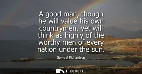 Small: A good man, though he will value his own countrymen, yet will think as highly of the worthy men of ever