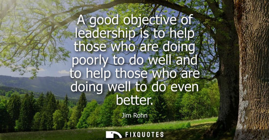 Small: A good objective of leadership is to help those who are doing poorly to do well and to help those who are doin